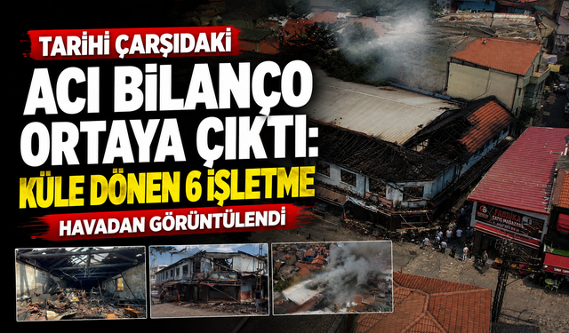 Tarihi çarşıdaki acı bilanço ortaya çıktı: Küle dönen 6 işletme havadan görüntülendi