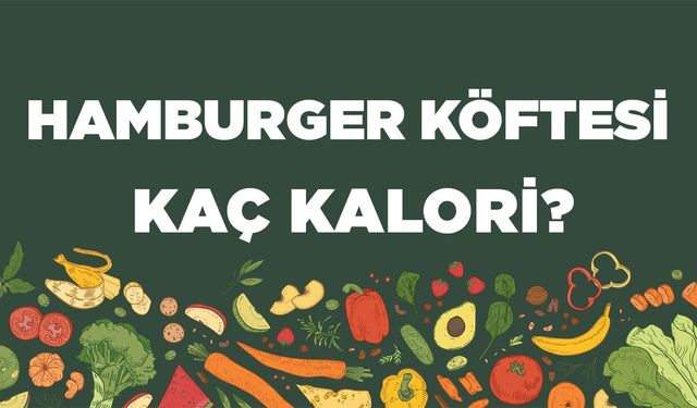 Hamburger Köftesi kaç kalori? Hamburger Köftesinin besin değerleri neler?