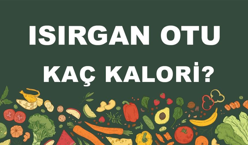 Isırgan Otu kaç kalori? Isırgan Otunun besin değeri nedir?