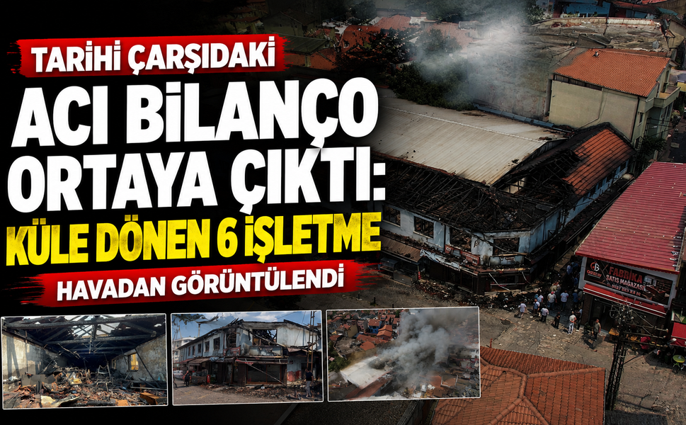 Tarihi çarşıdaki acı bilanço ortaya çıktı: Küle dönen 6 işletme havadan görüntülendi