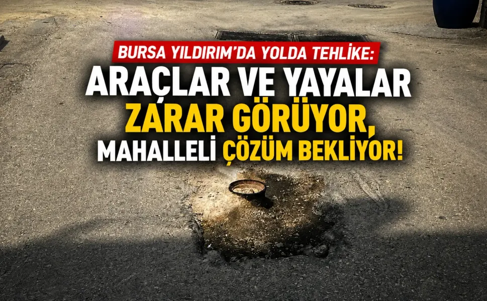 Bursa Yıldırım’da yolda tehlike: Araçlar ve yayalar zarar görüyor, mahalleli çözüm bekliyor!