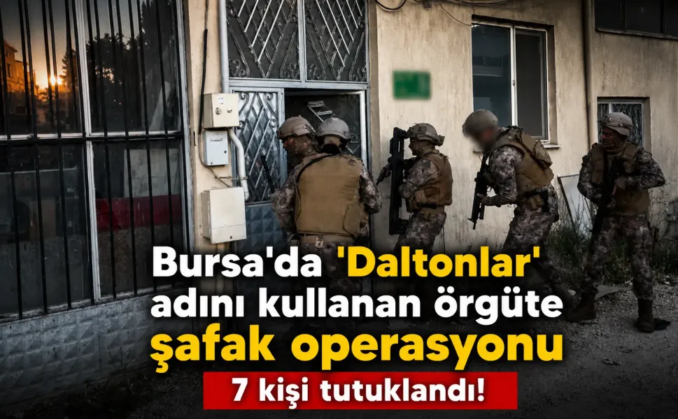 Bursa'da 'Daltonlar' adını kullanan örgüte şafak operasyonu: 7 kişi tutuklandı!