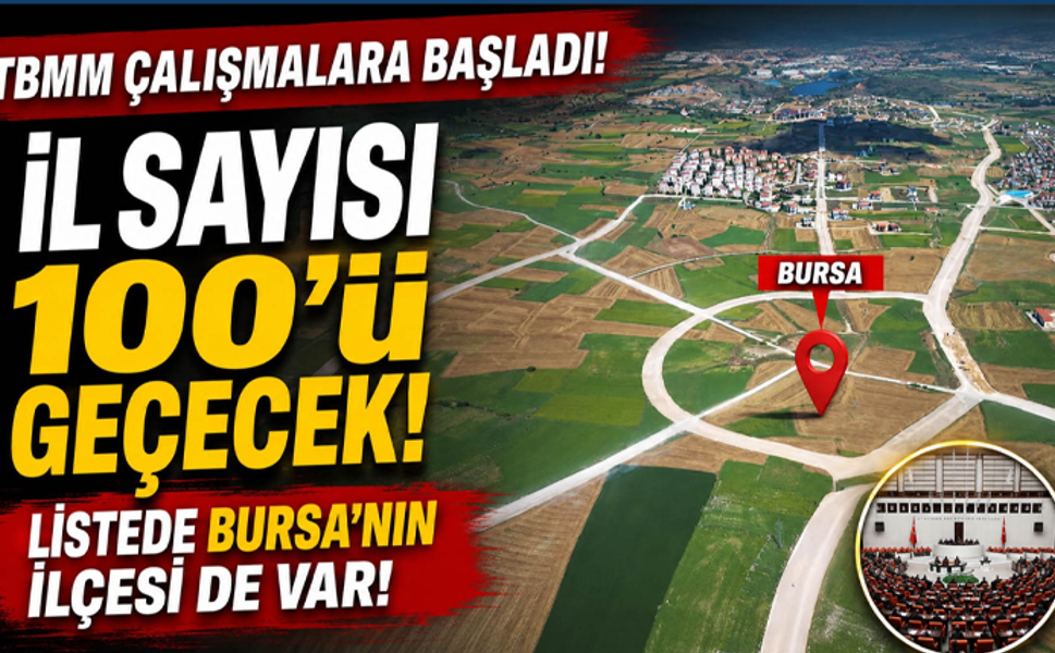 TBMM çalışmalara başladı... İl sayısı 100'ü geçecek, listede Bursa'nın ilçesi de var!