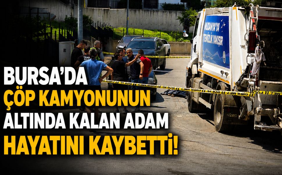 Bursa'da çöp kamyonunun altında kalan adam hayatını kaybetti